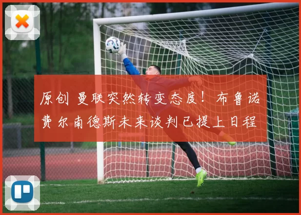 原创 曼联突然转变态度！布鲁诺・费尔南德斯未来谈判已提上日程