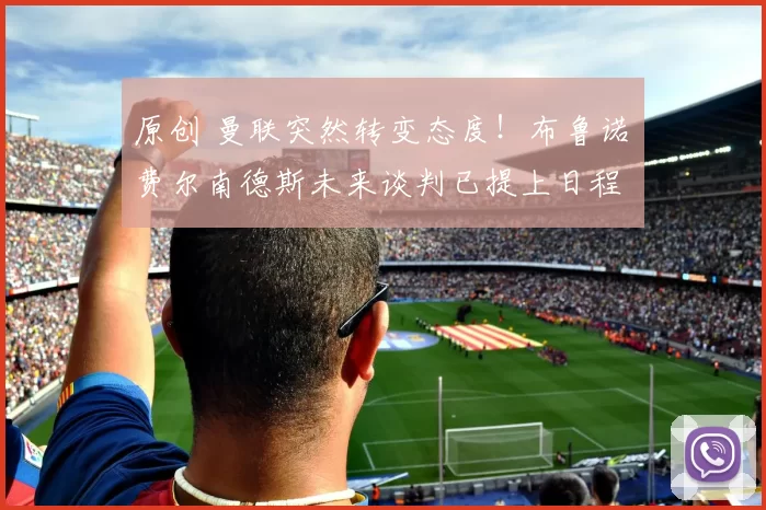 原创 曼联突然转变态度！布鲁诺・费尔南德斯未来谈判已提上日程