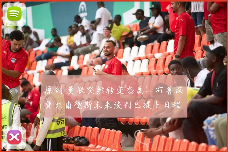 原创 曼联突然转变态度！布鲁诺・费尔南德斯未来谈判已提上日程