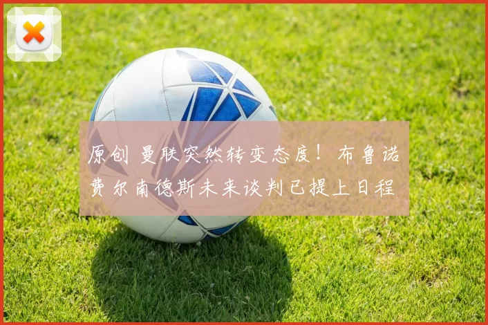 原创 曼联突然转变态度！布鲁诺・费尔南德斯未来谈判已提上日程