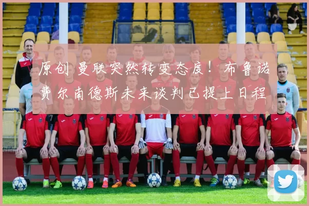 原创 曼联突然转变态度！布鲁诺・费尔南德斯未来谈判已提上日程