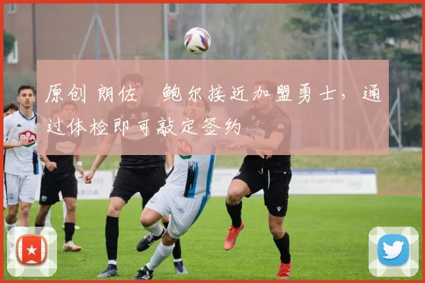 原创 朗佐・鲍尔接近加盟勇士，通过体检即可敲定签约