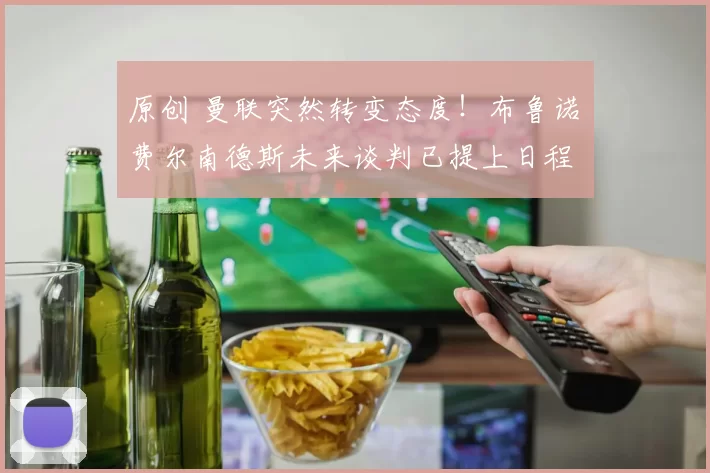 原创 曼联突然转变态度！布鲁诺・费尔南德斯未来谈判已提上日程