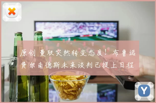 原创 曼联突然转变态度！布鲁诺・费尔南德斯未来谈判已提上日程