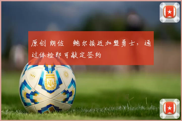 原创 朗佐・鲍尔接近加盟勇士，通过体检即可敲定签约