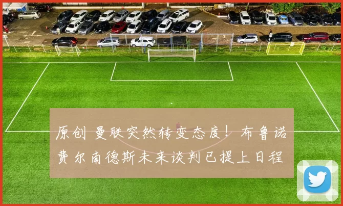 原创 曼联突然转变态度！布鲁诺・费尔南德斯未来谈判已提上日程