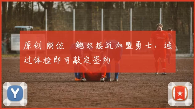 原创 朗佐・鲍尔接近加盟勇士，通过体检即可敲定签约