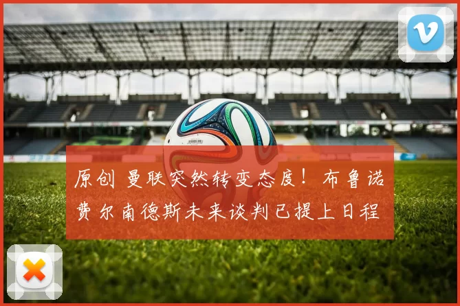 原创 曼联突然转变态度！布鲁诺・费尔南德斯未来谈判已提上日程