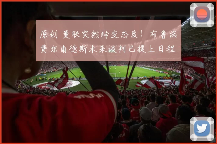 原创 曼联突然转变态度！布鲁诺・费尔南德斯未来谈判已提上日程