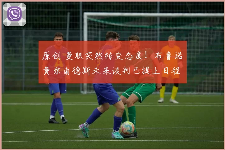 原创 曼联突然转变态度！布鲁诺・费尔南德斯未来谈判已提上日程