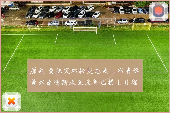 原创 曼联突然转变态度！布鲁诺・费尔南德斯未来谈判已提上日程