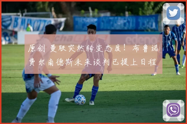 原创 曼联突然转变态度！布鲁诺・费尔南德斯未来谈判已提上日程