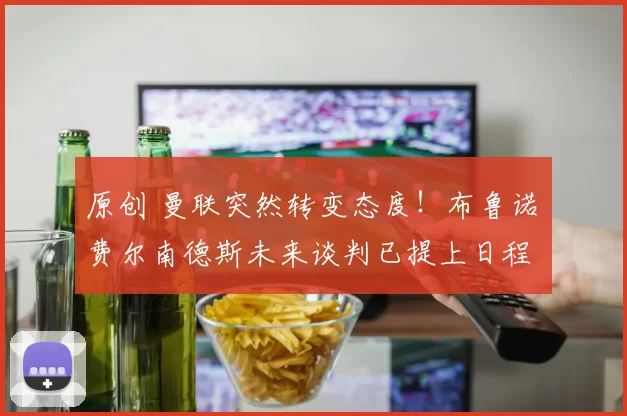 原创 曼联突然转变态度！布鲁诺・费尔南德斯未来谈判已提上日程