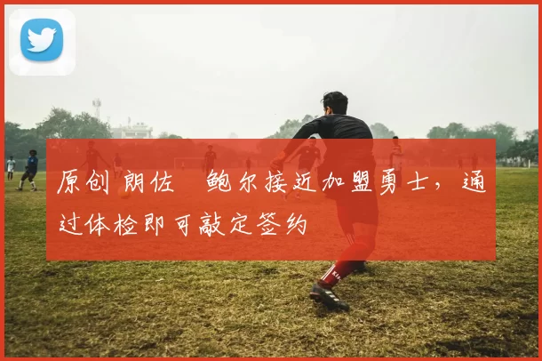 原创 朗佐・鲍尔接近加盟勇士，通过体检即可敲定签约