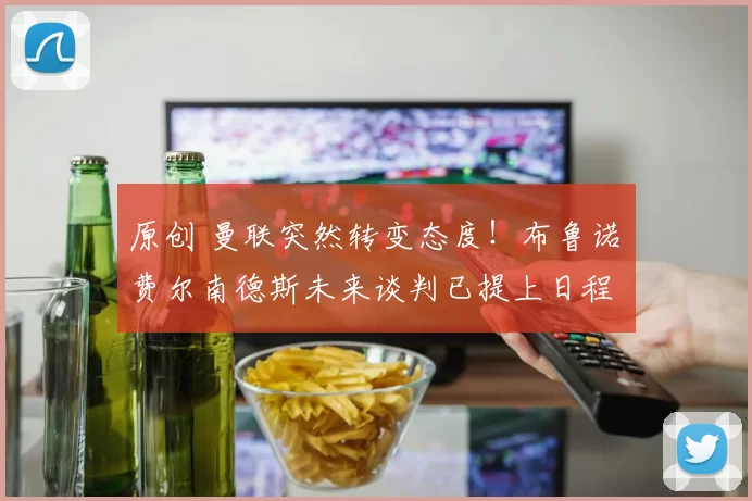 原创 曼联突然转变态度！布鲁诺・费尔南德斯未来谈判已提上日程