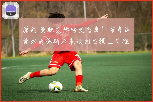 原创 曼联突然转变态度！布鲁诺・费尔南德斯未来谈判已提上日程