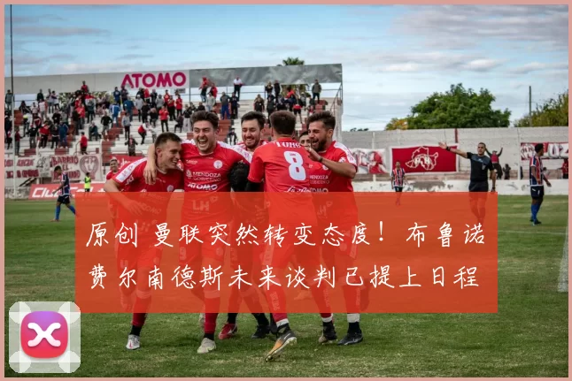 原创 曼联突然转变态度！布鲁诺・费尔南德斯未来谈判已提上日程