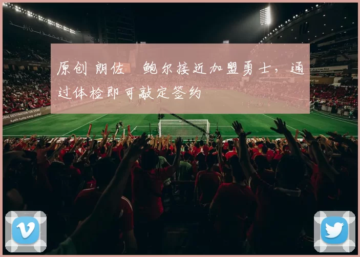 原创 朗佐・鲍尔接近加盟勇士，通过体检即可敲定签约