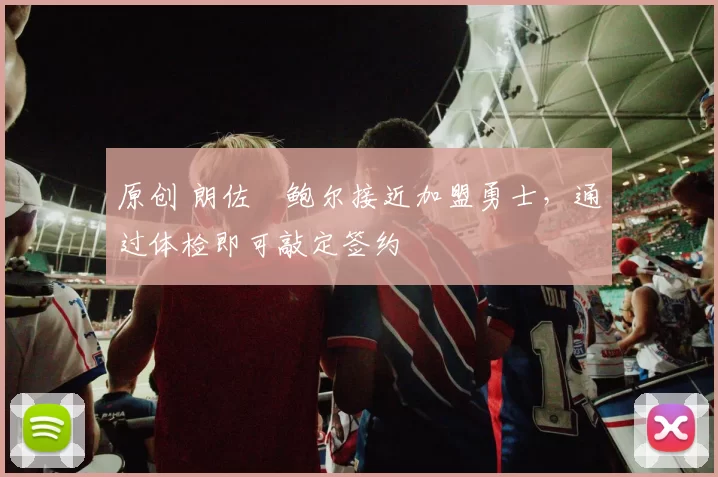 原创 朗佐・鲍尔接近加盟勇士，通过体检即可敲定签约