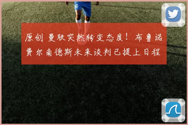 原创 曼联突然转变态度！布鲁诺・费尔南德斯未来谈判已提上日程