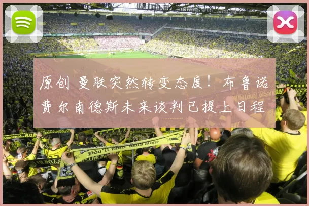 原创 曼联突然转变态度！布鲁诺・费尔南德斯未来谈判已提上日程