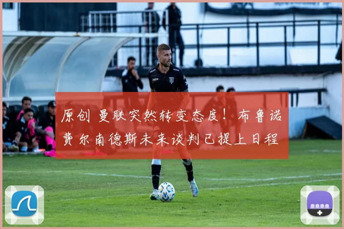 原创 曼联突然转变态度！布鲁诺・费尔南德斯未来谈判已提上日程