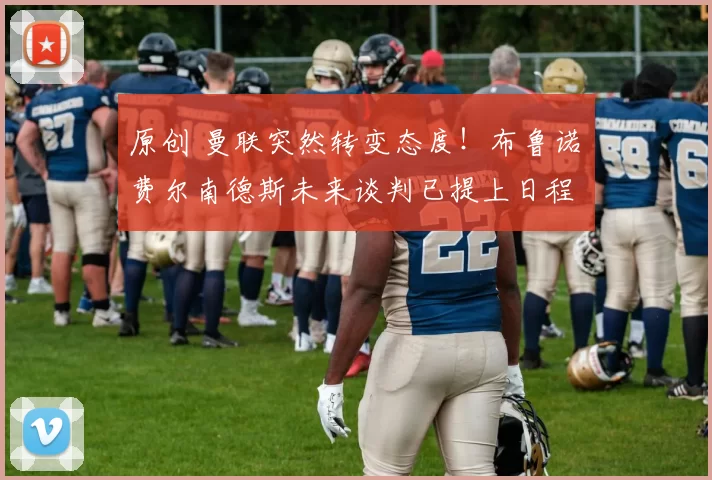 原创 曼联突然转变态度！布鲁诺・费尔南德斯未来谈判已提上日程