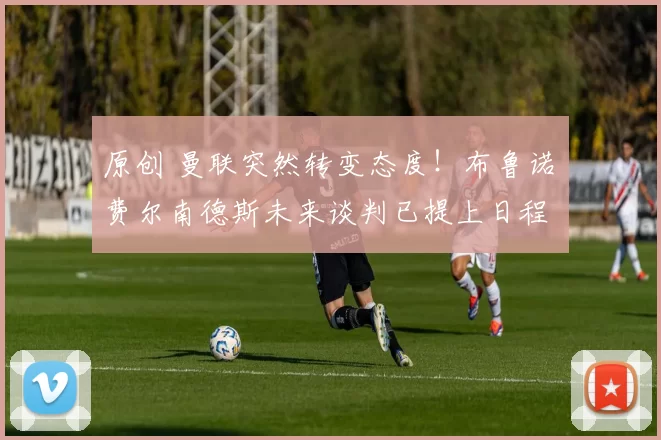 原创 曼联突然转变态度！布鲁诺・费尔南德斯未来谈判已提上日程