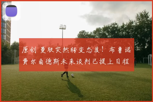 原创 曼联突然转变态度！布鲁诺・费尔南德斯未来谈判已提上日程