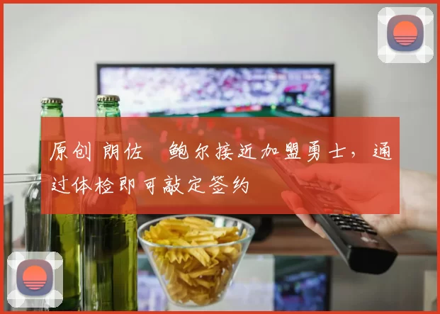 原创 朗佐・鲍尔接近加盟勇士，通过体检即可敲定签约