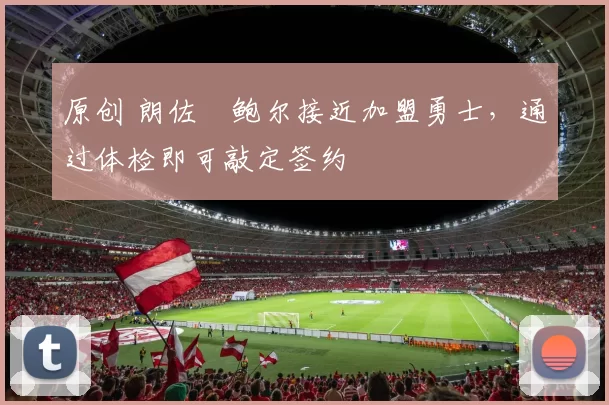 原创 朗佐・鲍尔接近加盟勇士，通过体检即可敲定签约