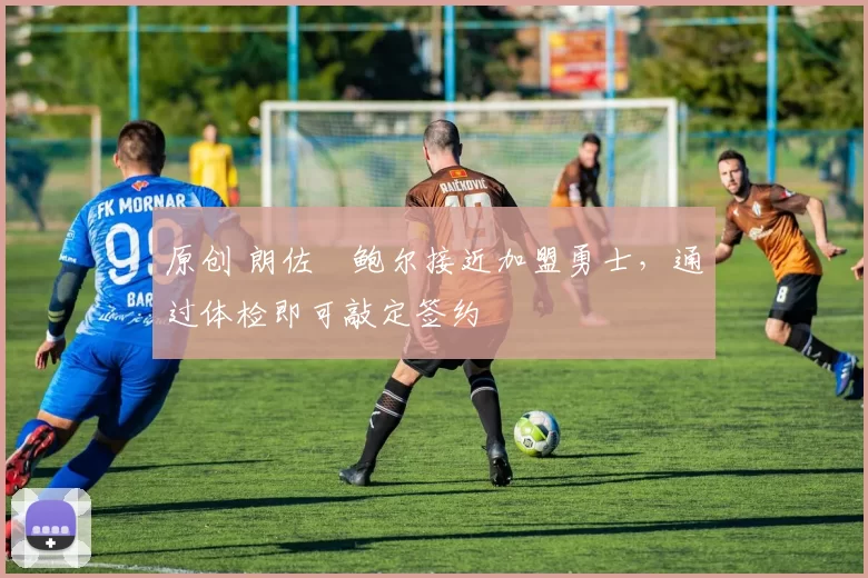 原创 朗佐・鲍尔接近加盟勇士，通过体检即可敲定签约