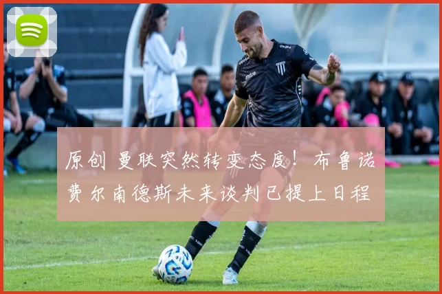 原创 曼联突然转变态度!布鲁诺・费尔南德斯未来谈判已提上日程