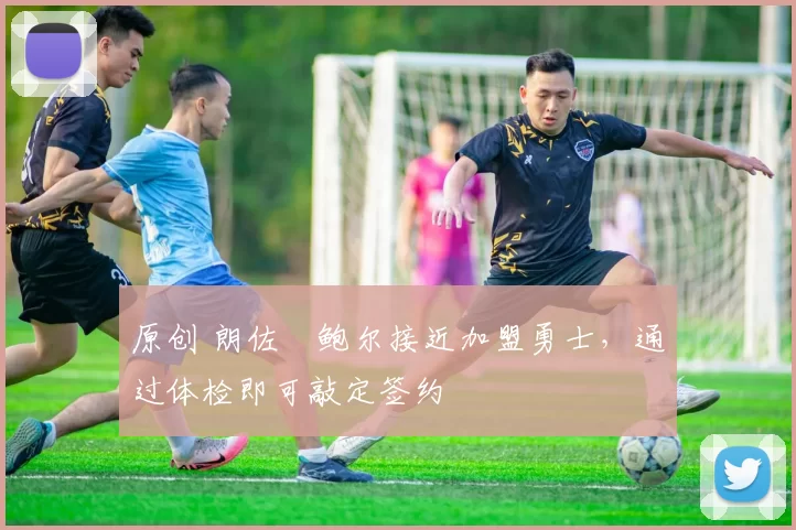 原创 朗佐・鲍尔接近加盟勇士，通过体检即可敲定签约