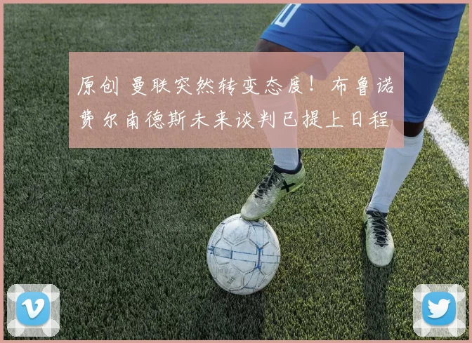 原创 曼联突然转变态度！布鲁诺・费尔南德斯未来谈判已提上日程