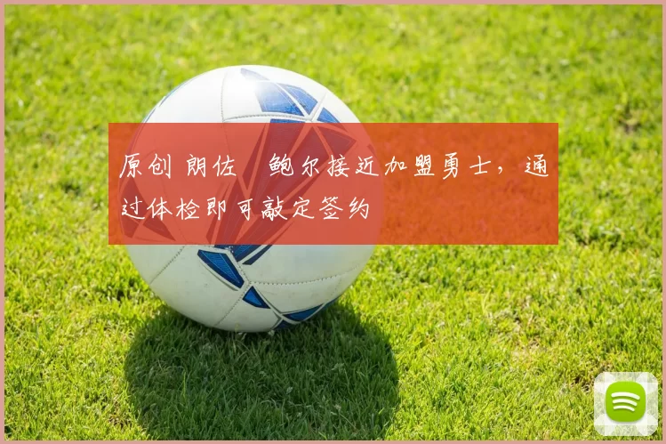 原创 朗佐・鲍尔接近加盟勇士，通过体检即可敲定签约