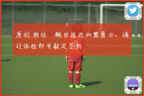 原创 朗佐・鲍尔接近加盟勇士，通过体检即可敲定签约