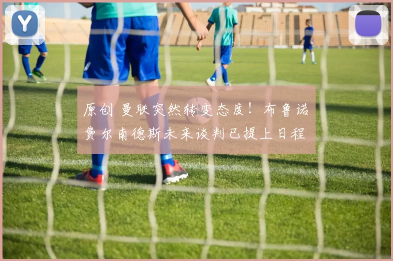 原创 曼联突然转变态度！布鲁诺・费尔南德斯未来谈判已提上日程