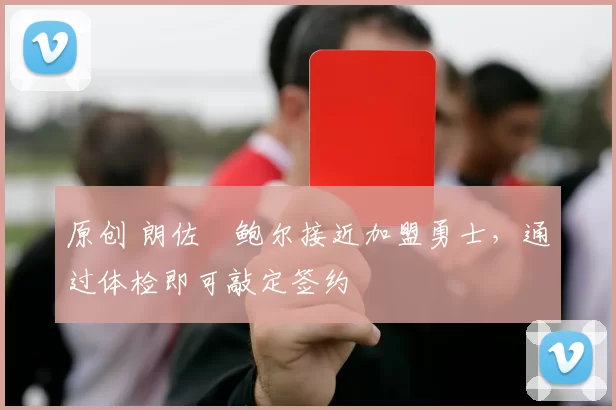 原创 朗佐・鲍尔接近加盟勇士，通过体检即可敲定签约