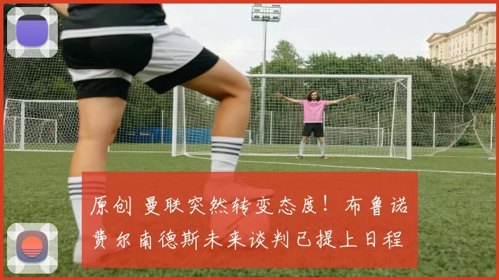 原创 曼联突然转变态度！布鲁诺・费尔南德斯未来谈判已提上日程