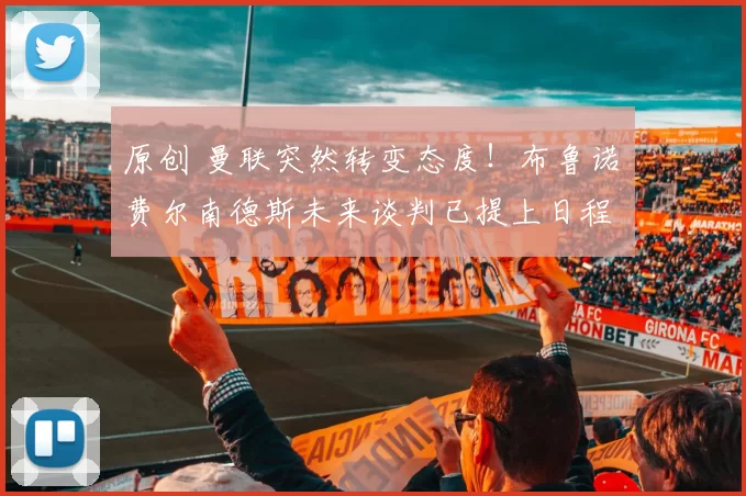 原创 曼联突然转变态度！布鲁诺・费尔南德斯未来谈判已提上日程