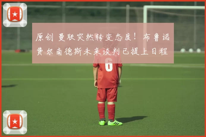 原创 曼联突然转变态度!布鲁诺・费尔南德斯未来谈判已提上日程
