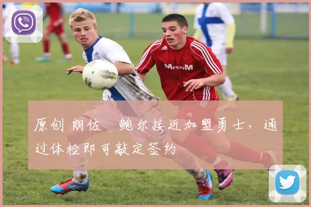原创 朗佐・鲍尔接近加盟勇士，通过体检即可敲定签约