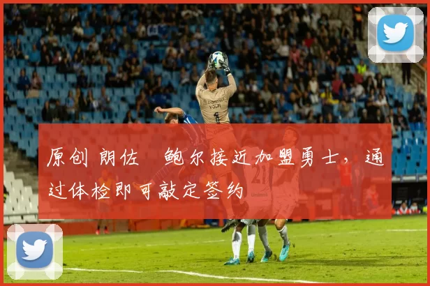 原创 朗佐・鲍尔接近加盟勇士，通过体检即可敲定签约