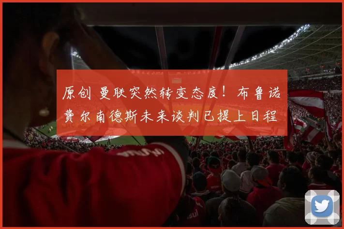 原创 曼联突然转变态度！布鲁诺・费尔南德斯未来谈判已提上日程