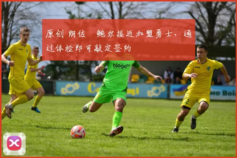 原创 朗佐・鲍尔接近加盟勇士，通过体检即可敲定签约