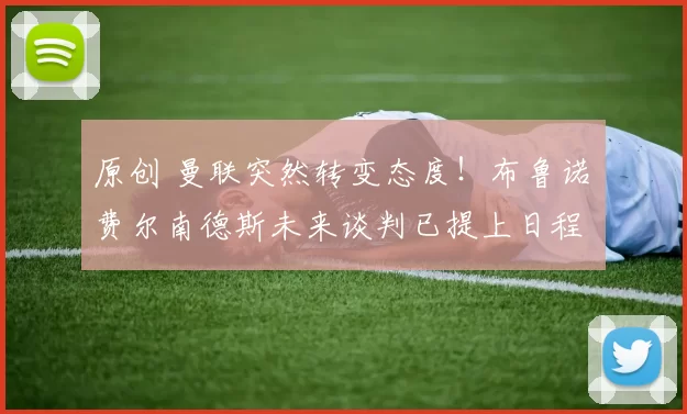 原创 曼联突然转变态度！布鲁诺・费尔南德斯未来谈判已提上日程