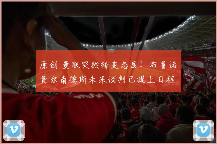 原创 曼联突然转变态度！布鲁诺・费尔南德斯未来谈判已提上日程