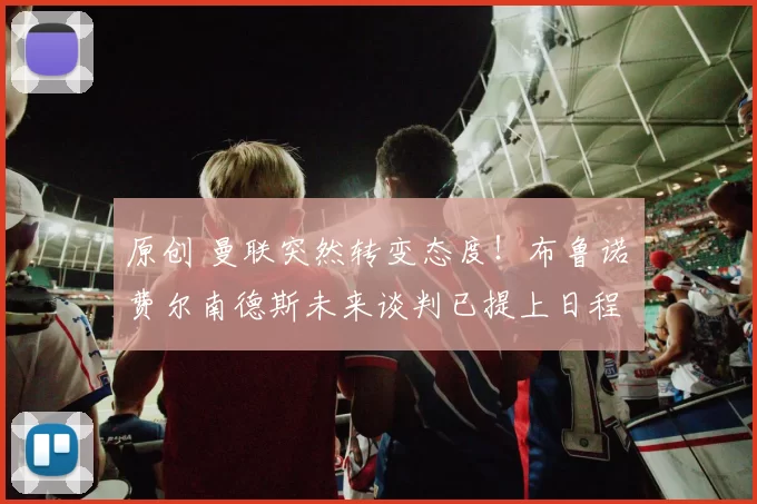 原创 曼联突然转变态度！布鲁诺・费尔南德斯未来谈判已提上日程