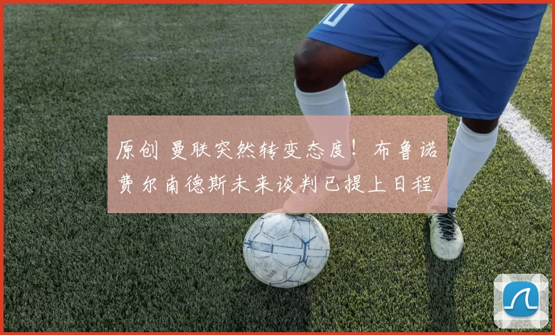 原创 曼联突然转变态度！布鲁诺・费尔南德斯未来谈判已提上日程